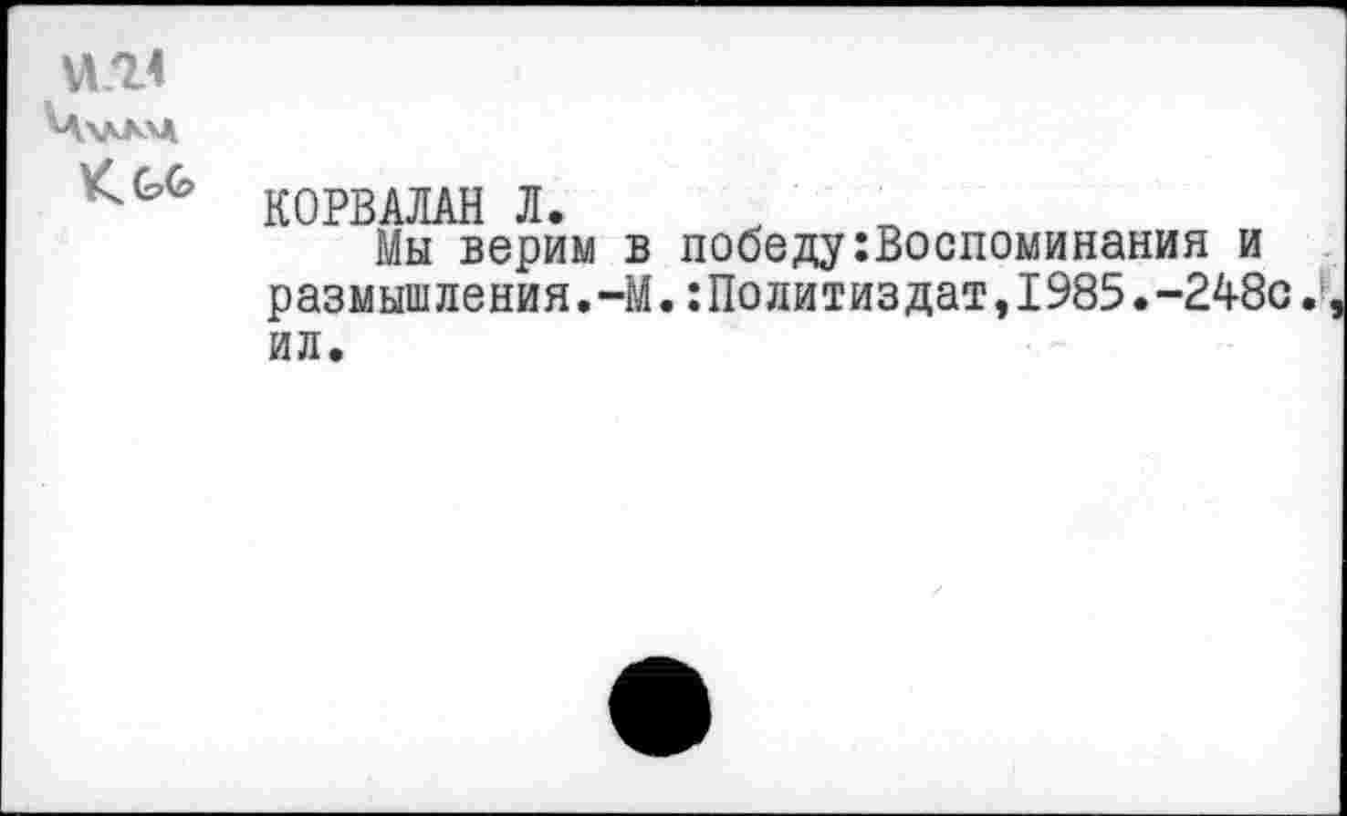 ﻿КОРВАЛАН Л.
Мы верим в победу воспоминания и размышления.-М.:Политиздат,1985.-248с.